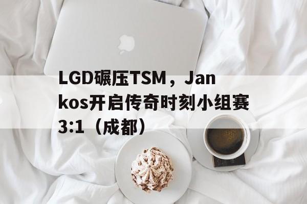 LGD碾压TSM,Jankos开启传奇时刻小组赛3:1(成都) LGD碾压TSM,Jankos开启传奇时刻小组赛3:1(成都)